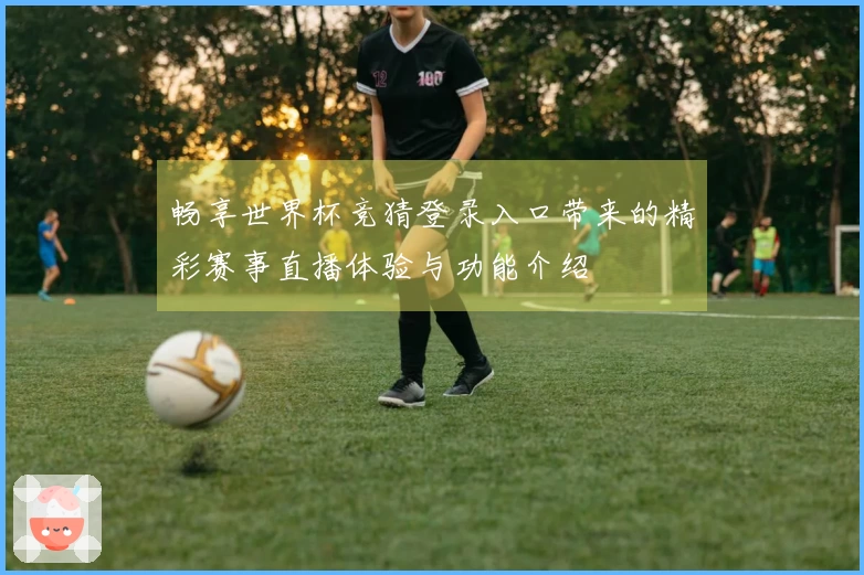 畅享世界杯竞猜登录入口带来的精彩赛事直播体验与功能介绍