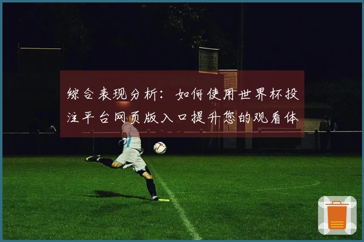综合表现分析：如何使用世界杯投注平台网页版入口提升您的观看体验