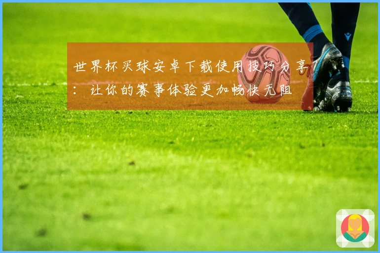 世界杯买球安卓下载使用技巧分享：让你的赛事体验更加畅快无阻