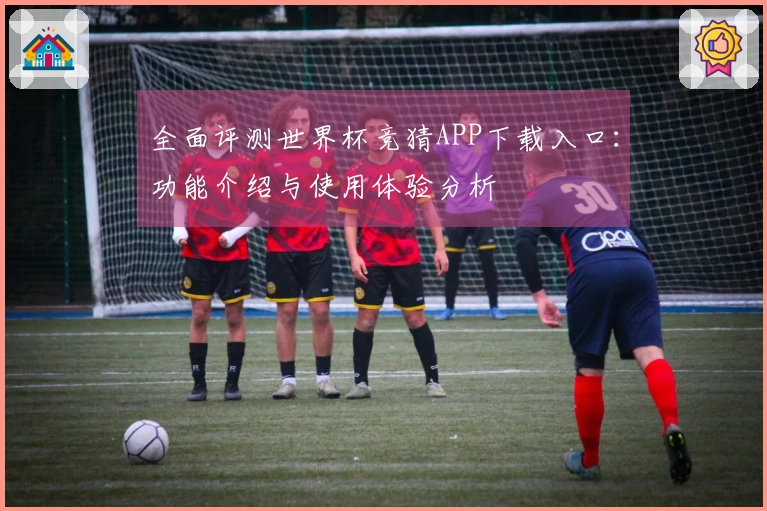 全面评测世界杯竞猜APP下载入口：功能介绍与使用体验分析