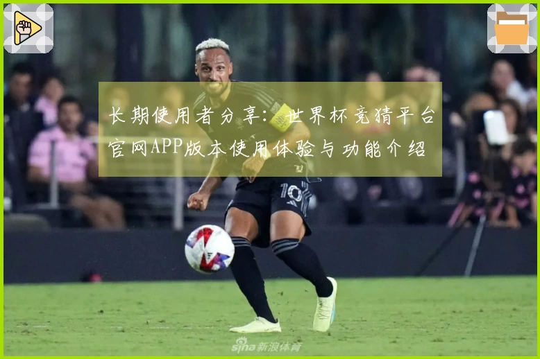 长期使用者分享：世界杯竞猜平台官网APP版本使用体验与功能介绍