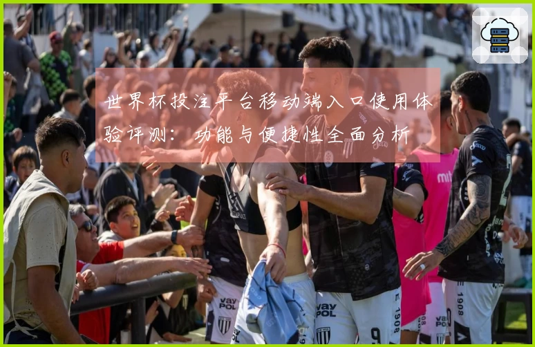 世界杯投注平台移动端入口使用体验评测：功能与便捷性全面分析