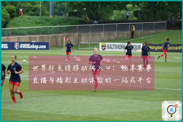 世界杯竞猜移动端入口：畅享赛事直播与精彩互动体验的一站式平台介绍