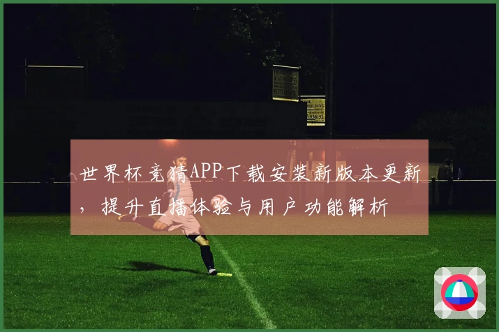 世界杯竞猜APP下载安装新版本更新，提升直播体验与用户功能解析
