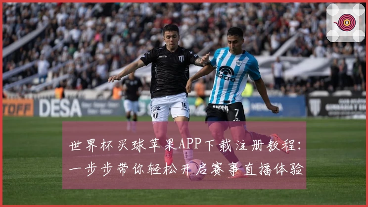 世界杯买球苹果APP下载注册教程：一步步带你轻松开启赛事直播体验