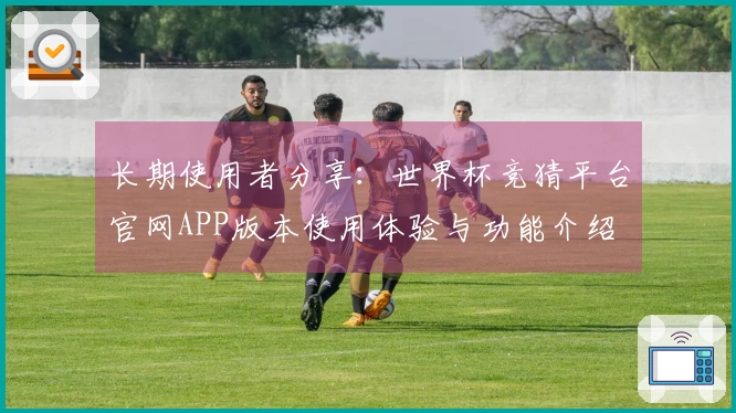 长期使用者分享：世界杯竞猜平台官网APP版本使用体验与功能介绍