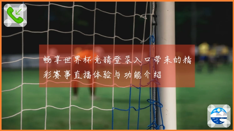 畅享世界杯竞猜登录入口带来的精彩赛事直播体验与功能介绍
