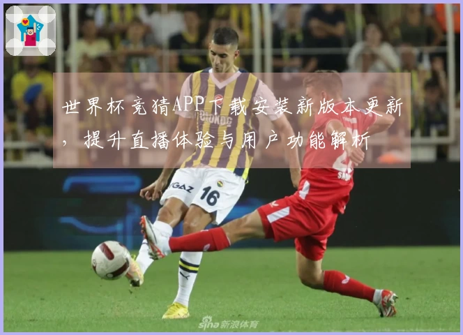 世界杯竞猜APP下载安装新版本更新，提升直播体验与用户功能解析